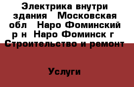 Электрика внутри здания - Московская обл., Наро-Фоминский р-н, Наро-Фоминск г. Строительство и ремонт » Услуги   